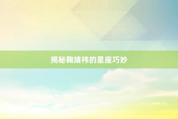 揭秘鞠婧祎的星座巧妙